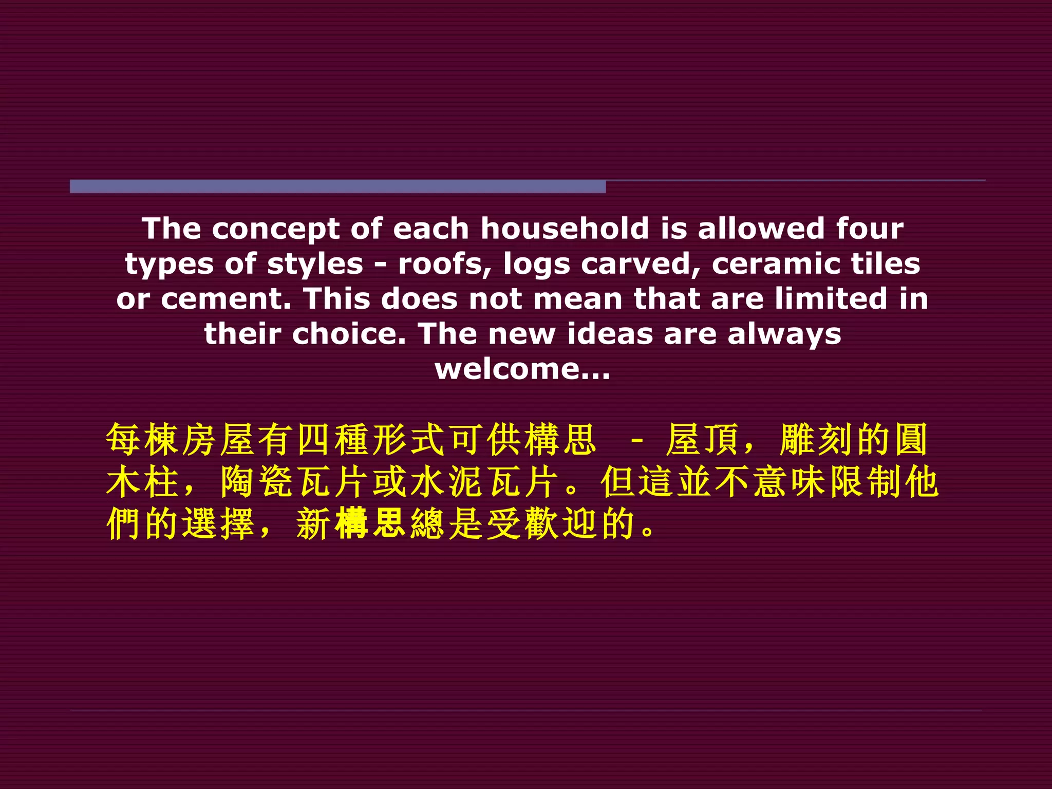 The concept of each household is allowed four types of styles - roofs, logs carved, ceramic tiles or cement. This does not mean that are limited in their choice. The new ideas are always welcome... 每 棟 房屋有四 種 形式可供 構 思  -   屋 頂 ，雕刻的 圓 木柱，陶瓷瓦片或水泥瓦片。但 這並 不意味限制他 們 的 選擇 ，新 構 思 總 是受 歡 迎的。 