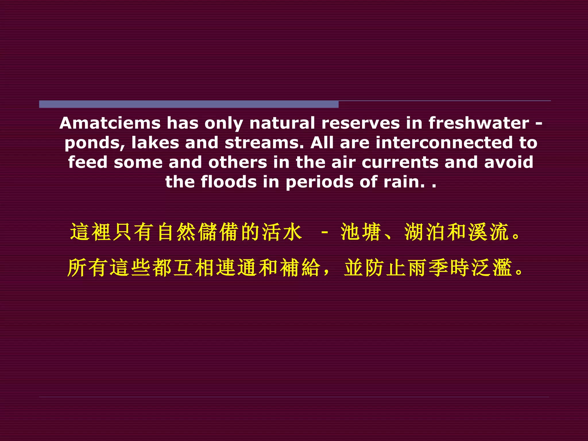 Amatciems has only natural reserves in freshwater - ponds, lakes and streams. All are interconnected to feed some and others in the air currents and avoid the floods in periods of rain. . 這裡 只有自然 儲備 的活水  -   池塘、湖泊和溪流。 所有 這 些都互相 連 通和 補給 ， 並 防止雨季 時 泛 濫 。 