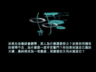 如果生命最終會歸零，那人為什麼還要努力？如果你所擁有
的都帶不走，為什麼要一直辛苦奮鬥？你如果知道自己蓋的
大樓，最終將成為一堆廢虛，那麼當初又何必建造它？
 