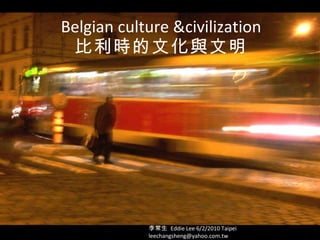 Belgian culture &civilization 比利時的文化與文明 李常生  Eddie Lee 6/2/2010 Taipei leechangsheng@yahoo.com.tw 
