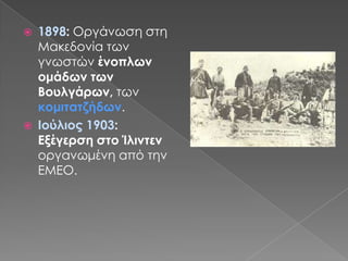 1898: Οργάνωση στη Μακεδονία των γνωστών ένοπλων ομάδων των Βουλγάρων, των κομιτατζήδων.Ιούλιος 1903: Εξέγερση στο Ίλιντενοργανωμένη από την ΕΜΕΟ.