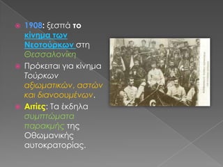 1908: ξεσπά το κίνημα των Νεοτούρκωνστη ΘεσσαλονίκηΠρόκειται για κίνημα Τούρκων αξιωματικών, αστών και διανοουμένων.Αιτίες: Τα έκδηλα συμπτώματα παρακμής της Οθωμανικής αυτοκρατορίας.