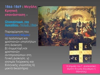 1866-1869 : Μεγάλη Κρητική επανάσταση – Ολοκαύτωμα  του Αρκαδίου , Νοέμβ. 1866– Παραχώρηση του Οργανικού Νόμου:  α) πρόσληψη και χριστιανών υπαλλήλων  στη διοίκηση  β) συμμετοχή και χριστιανών αντιπροσώπων στη Γενική Διοίκηση  γ) ισοτιμία Τούρκικης και Ελληνικής γλώσσας δ) μεικτά δικαστήριαΗ σημαία του Γ. Δασκαλάκη (Κρήτη Ένωσις Ελευθερία ή Θάνατος)