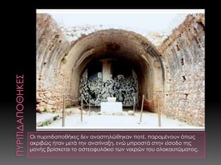 ΠΥΡΙΤΙΔΑΠΟΘΗΚΕΣΟι πυριτιδαποθήκες δεν αναστηλώθηκαν ποτέ, παραμένουν όπως ακριβώς ήταν μετά την ανατίναξη, ενώ μπροστά στην είσοδο της μονής βρίσκεται το οστεοφυλάκιο των νεκρών του ολοκαυτώματος. 