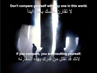 Don't compare yourself with any one in this world.




   If you compare, you are insulting yourself.
 
