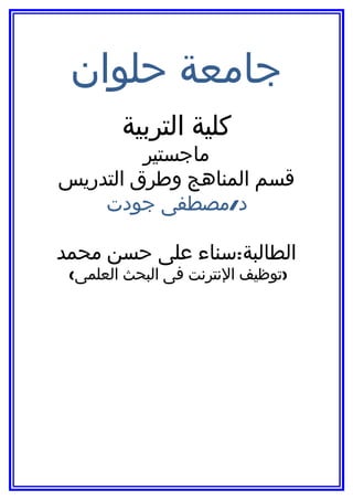 ‫جامعة حلوان‬
        ‫كلية التربية‬
         ‫ماجستير‬
‫قسم المناهج وطرق التدريس‬
    ‫د/مصطفى جودت‬

‫الطالبة:سناء على حسن محمد‬
 ‫)توظيف النترنت فى البحث العلمى(‬
 