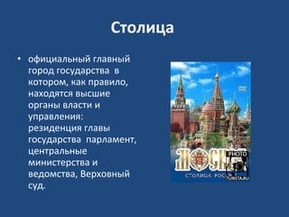 Столица  официальный главный город государства  в котором, как правило, находятся высшие органы власти и управления: резиденция главы государства  парламент, центральные министерства и ведомства, Верховный суд. 
