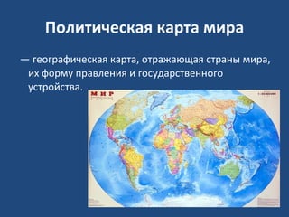 Политическая карта мира  —  географическая карта, отражающая страны мира, их форму правления и государственного устройства. 