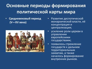 Основные периоды формирования политической карты мира Средневековый период  (V—XV века) Развитие деспотической монархической власти, её концентрация и централизация;  усиление роли церкви в управлении европейскими государствами;  появилось стремление государств к дальним территориальным захватам, а также началось формирование внутренних рынков. 