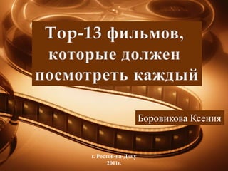 Top-13 фильмов,  которые должен  посмотреть каждый Боровикова Ксения г. Ростов-на-Дону 2011г. 