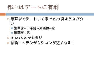 都心はデートに有利 繁華街でデートして家で DVD 見ようよパターン 繁華街->山手線->東西線->家 繁華街->家 TUTAYA とかも近い 結論：トランザクションが短くなる！ 