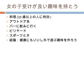 女の子受けが良い趣味を持とう 料理 (25 歳以上の人に特効 ) アウトドア系 バーに飲みに行く ビリヤード スポーツとか 結論：健康にもいいし外で遊ぶ趣味を作ろう 