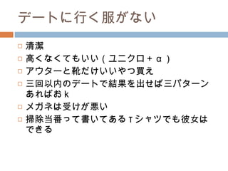 デートに行く服がない 清潔 高くなくてもいい（ユニクロ＋ α ） アウターと靴だけいいやつ買え 三回以内のデートで結果を出せば三パターンあればおｋ メガネは受けが悪い 掃除当番って書いてある T シャツでも彼女はできる 