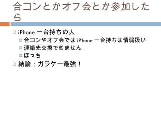 合コンとかオフ会とか参加したら iPhone 一台持ちの人 合コンやオフ会では iPhone 一台持ちは情弱扱い 連絡先交換できません ぼっち 結論：ガラケー最強！ 