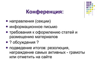 Конференция: направления (секции) информационное письмо требования к оформлению статей и размещению материалов ? обсуждения ? подведение итогов: резолюция, награждение самых активных - грамоты или отметить на сайте 