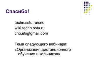 Спасибо! techn.sstu.ru/cno wiki.techn.sstu.ru [email_address] Тема следующего вебинара: «Организация дистанционного обучения школьников»  