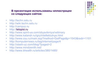 В презентации использованы иллюстрации  со следующих сайтов: http:// techn.sstu.ru http:// wiki.techn.sstu.ru http:// campus.ru http:// letopisi.ru   http://www.spirit-ua.com/obyavleniya/vebinary http://www.katandr.ru/igry/intellektulnye.html http://www.csu.ru/main.asp?method=GetPage&p=1543&redir=1101 http://komputernews.ru/tag/internet/page/4 http://otash-uz.com/blog/?paged=2 http://www.mindzenith.net/ http ://www.bhealth.ru/articles/380/1480/ 