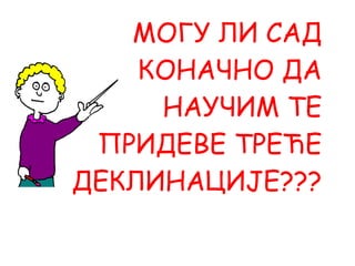 МОГУ ЛИ САД КОНАЧНО ДА НАУЧИМ ТЕ ПРИДЕВЕ ТРЕЋЕ ДЕКЛИНАЦИЈЕ??? 