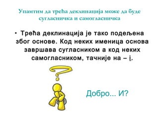 Упамтим да трећа деклинација може да буде сугласничка и самогласничка Трећа деклинација је тако подељена због основе. Код неких именица основа завршава сугласником а код неких самогласником, тачније на  –   i . Добро... И? 