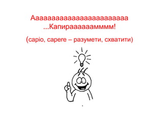 Аааааааааааааааааааааааа ...Капираааааамммм! ( capio, capere –  разумети, схватити) 