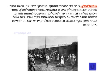 אומשלגפלץ -   כיכר ליד רחובות זמנהוף וסטאבקי בצפון גטו ורשה סמוך לתחנת רכבות משא וליד ביה " ס המקצועי .  בחצר האומשלגפלץ ,  לאחר ריכוזם נשלחו רוב יהודי ורשה לטרבלינקה ומיעוטם למחנות אחרים .  התחנה החלה לפעול עם האקציות הראשונות בקיץ  1942.  כיום שטח האתר מצוין בקיר כמצבה ובו כתובת בפולנית ,  יידיש ועברית המציינת את המקום . לויקיפדיה  לחץ כאן 