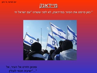 מיידאנק יום חמישי ,  א '  ניסן כאן סיימנו את הסיור במיידאנק ,  לא לפני ששרנו  " עם ישראל חי ". ומכאן חזרנו אל העיר ,  אל  " ישיבת חכמי לובלין "... 