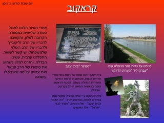 קראקוב יום שבת קודש ,  ג '  ניסן סיירנו על גדות נהר הויסלה שם עברנו ליד  " מערת הדרקון " סמינר  " בית יעקב " " בית יעקב "  הוא שמה של רשת בתי ספר חרדית לבנות ,  שנחשבת לרשת החינוך החרדית הגדולה בעולם .  הסניף הראשון הוקם בראשית המאה ה -20  בקרקוב שבפולין . ביה " ס הוקם ע " י שרה שנירר ,  ומקור שמו במדרש לפסוק בפרשת יתרו : ' " כה תאמר לבית יעקב " –  אלו הנשים , " ותגיד לבני ישראל " – אלו האנשים .' אחרי הסיור הלכנו לאכול סעודה שלישית במסעדה הקרובה למלון ,  והקשבנו לדבריו של הרב זליקוביץ '  ולדבריו של הרב רוטלוי שלמשפחתו יש קשר לשואה .  התפללנו ערבית ,  עשינו הבדלה ,  וחזרנו למלון לשמוע את סיפורו של הרב פניאל ואת עדותו על מה שאירע לו בשואה . 