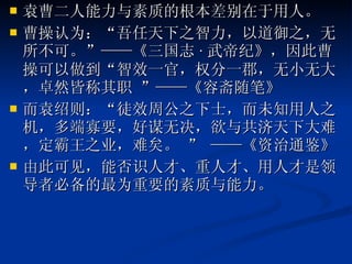袁曹二人能力与素质的根本差别在于用人。 曹操认为：“吾任天下之智力，以道御之，无所不可。”——《三国志 · 武帝纪》，因此曹操可以做到“智效一官，权分一郡，无小无大，卓然皆称其职 ”——《容斋随笔》 而袁绍则：“徒效周公之下士，而未知用人之机，多端寡要，好谋无决，欲与共济天下大难，定霸王之业，难矣。 ” ——《资治通鉴》 由此可见，能否识人才、重人才、用人才是领导者必备的最为重要的素质与能力。 