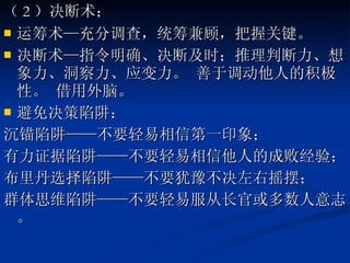 （ 2 ）决断术； 运筹术—充分调查，统筹兼顾，把握关键。  决断术—指令明确、决断及时；推理判断力、想象力、洞察力、应变力。 善于调动他人的积极性。 借用外脑。  避免决策陷阱： 沉锚陷阱——不要轻易相信第一印象； 有力证据陷阱——不要轻易相信他人的成败经验； 布里丹选择陷阱——不要犹豫不决左右摇摆； 群体思维陷阱——不要轻易服从长官或多数人意志。 