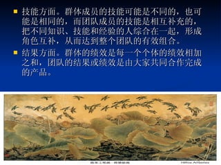 技能方面。群体成员的技能可能是不同的，也可能是相同的，而团队成员的技能是相互补充的，把不同知识、技能和经验的人综合在一起，形成角色互补，从而达到整个团队的有效组合。  结果方面。群体的绩效是每一个个体的绩效相加之和，团队的结果或绩效是由大家共同合作完成的产品。 