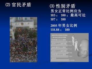 ⑵ 官民矛盾  ⑶ 性别矛盾  男女正常比例应为 103 ： 100 ；最高可达 107 ： 100 2005 年男女比例 118.88 ： 100 