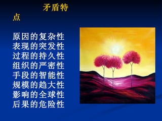 矛盾特点 原因的复杂性 表现的突发性 过程的持久性 组织的严密性 手段的智能性 规模的趋大性 影响的全球性 后果的危险性 