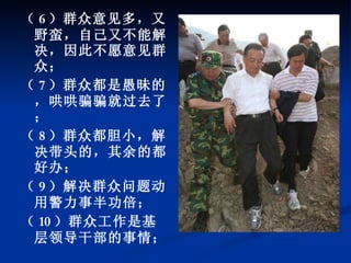 （ 6 ）群众意见多，又野蛮，自己又不能解决，因此不愿意见群众； （ 7 ）群众都是愚昧的，哄哄骗骗就过去了； （ 8 ）群众都胆小，解决带头的，其余的都好办； （ 9 ）解决群众问题动用警力事半功倍； （ 10 ）群众工作是基层领导干部的事情； 