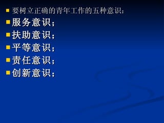 要树立正确的青年工作的五种意识： 服务意识； 扶助意识； 平等意识； 责任意识； 创新意识； 