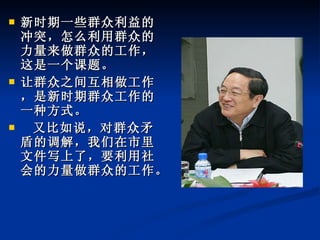 新时期一些群众利益的冲突，怎么利用群众的力量来做群众的工作，这是一个课题。 让群众之间互相做工作，是新时期群众工作的一种方式。   　 又比如说，对群众矛盾的调解，我们在市里文件写上了，要利用社会的力量做群众的工作。   