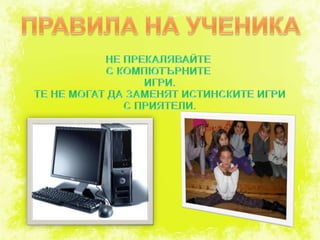 ПРАВИЛА НА УЧЕНИКАНЕ ПРЕКАЛЯВАЙТЕ С КОМПЮТЪРНИТЕ ИГРИ.ТЕ НЕ МОГАТ ДА ЗАМЕНЯТ ИСТИНСКИТЕ ИГРИС ПРИЯТЕЛИ.
