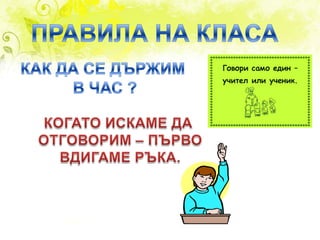 ПРАВИЛА НА КЛАСАКАК ДА СЕ ДЪРЖИМ В ЧАС ?КОГАТО ИСКАМЕ ДА ОТГОВОРИМ – ПЪРВОВДИГАМЕ РЪКА.