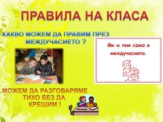 ПРАВИЛА НА КЛАСАКАКВО МОЖЕМ ДА ПРАВИМ ПРЕЗМЕЖДУЧАСИЕТО ?МОЖЕМ ДА РАЗГОВАРЯМЕТИХО БЕЗ ДА КРЕЩИМ !