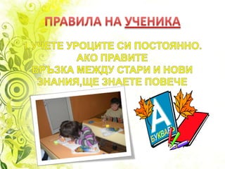 ПРАВИЛА НА УЧЕНИКА1.УЧЕТЕ УРОЦИТЕ СИ ПОСТОЯННО.АКО ПРАВИТЕ ВРЪЗКА МЕЖДУ СТАРИ И НОВИ ЗНАНИЯ,ЩЕ ЗНАЕТЕ ПОВЕЧЕ