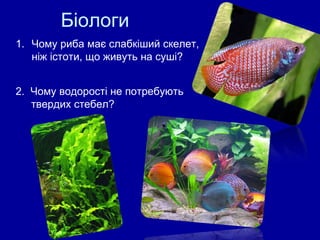 Біологи Чому риба має слабкіший скелет, ніж істоти, що живуть на суші? 2.  Чому водорості не потребують  твердих стебел? 