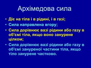 Архімедова сила  Діє на тіла і в рідині, і в газі; Сила направлена вгору; Сила дорівнює вазі рідини або газу в об'ємі тіла, якщо воно занурене цілком; Сила дорівнює вазі рідини або газу в об'ємі зануреної частини тіла, якщо тіло занурене частково. 
