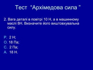 Тест  “Архімедова сила ” 2. Вага деталі в повітрі 10 Н, а в машинному маслі 8Н. Визначите його виштовхувальна силу.  Р.  2 Н;  О.  18 Па;  С.  2 Па;  А.  18 Н. 