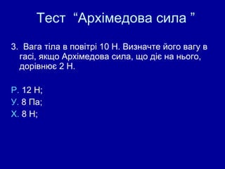 Тест  “Архімедова сила ” 3.  В ага тіла в повітрі  10 Н.  Визначте його вагу в гасі, якщо Архімедова сила, що діє на нього, дорівнює 2 Н. Р.   12 Н;  У.  8 Па ;  Х.  8 Н;  