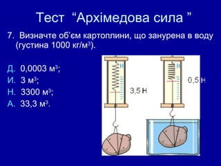 Тест  “Архімедова сила ” 7.  Визначте об’єм картоплини, що занурена в воду (густина 1000 кг/м 3 ). Д.  0,0003 м 3 ;  И.  3 м 3 ;  Н.  3300 м 3 ;  А.  33,3 м 3 . Н Н 