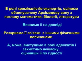 В ролі криміналістів-експертів, оцінимо обвинувачену Архімедову силу з погляду математики, біології, літератури  Виявимо її на досліді Розкриємо її зв'язки  з іншими фізичними величинами  А, може, виступимо в ролі адвокатів і захистимо нещасну,  оцінивши її по гідності 