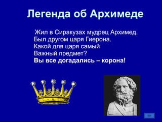 Легенда об Архимеде Жил в Сиракузах мудрец Архимед,  Был другом царя Гиерона.  Какой для царя самый  Важный предмет?  Вы все догадались – корона!   