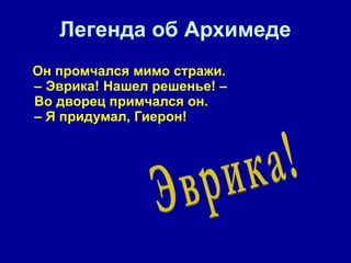 Легенда об Архимеде Он промчался мимо стражи.  – Эврика! Нашел решенье! –  Во дворец примчался он.  – Я придумал, Гиерон!  Эврика! 