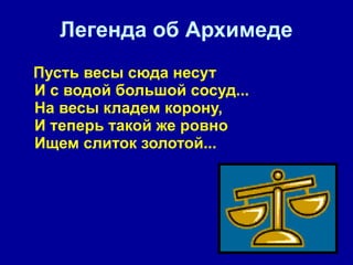 Легенда об Архимеде Пусть весы сюда несут  И с водой большой сосуд...  На весы кладем корону,  И теперь такой же ровно  Ищем слиток золотой...       