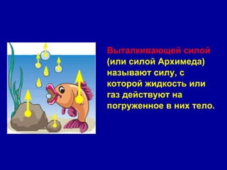 Выталкивающей силой (или силой Архимеда)  называют силу, с  которой жидкость или  газ действуют на  погруженное в них тело.  
