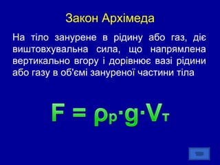 Закон Архімеда На тіло занурене в рідину або газ, діє виштовхувальна сила, що напрямлена вертикально вгору і дорівнює вазі рідини або газу в об'ємі зануреної частини тіла 